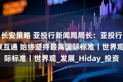 长安策略 亚投行新闻局局长：亚投行致力于推动互联互通 始终坚持最高国际标准丨世界观_发展_Hiday_投资