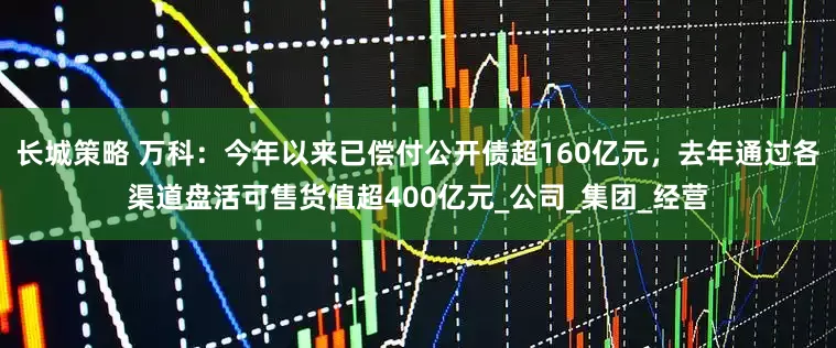 长城策略 万科：今年以来已偿付公开债超160亿元，去年通过各渠道盘活可售货值超400亿元_公司_集团_经营
