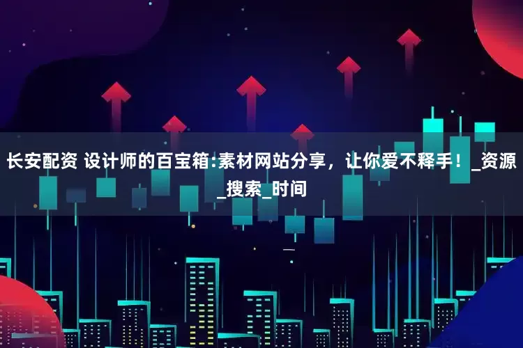 长安配资 设计师的百宝箱:素材网站分享，让你爱不释手！_资源_搜索_时间