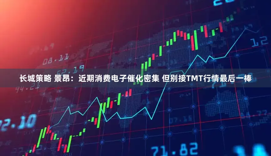 长城策略 景昂：近期消费电子催化密集 但别接TMT行情最后一棒