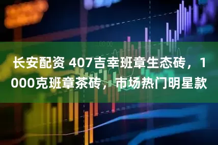 长安配资 407吉幸班章生态砖，1000克班章茶砖，市场热门明星款