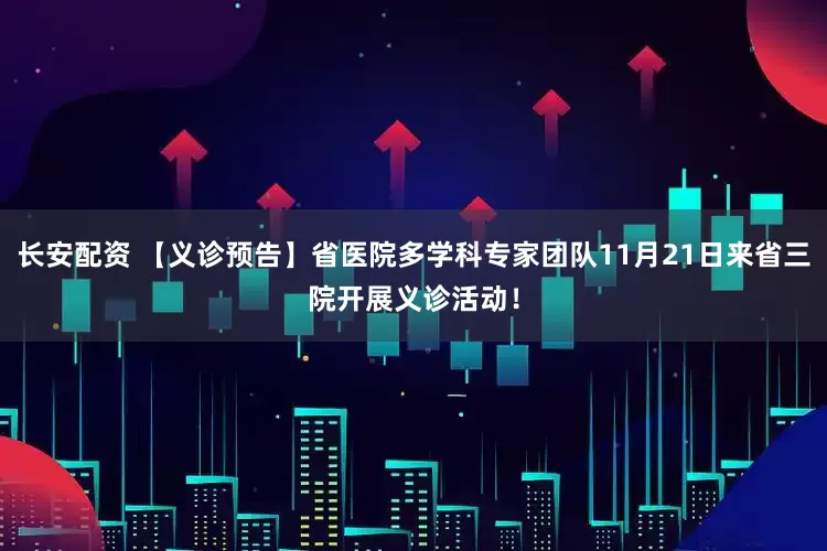 长安配资 【义诊预告】省医院多学科专家团队11月21日来省三院开展义诊活动！