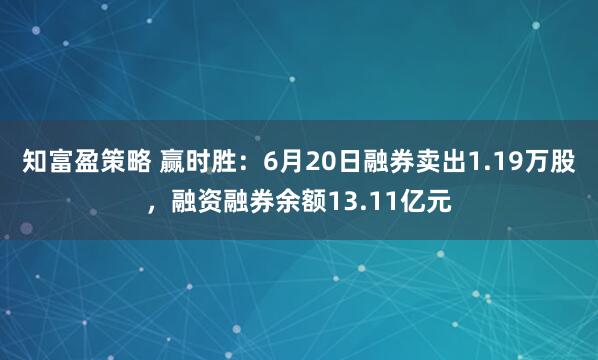 知富盈策略 赢时胜：6月20日融券卖出1.19万股，融资融券余额13.11亿元