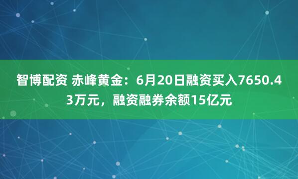 智博配资 赤峰黄金：6月20日融资买入7650.43万元，融资融券余额15亿元