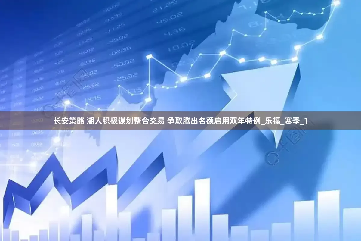 长安策略 湖人积极谋划整合交易 争取腾出名额启用双年特例_乐福_赛季_1