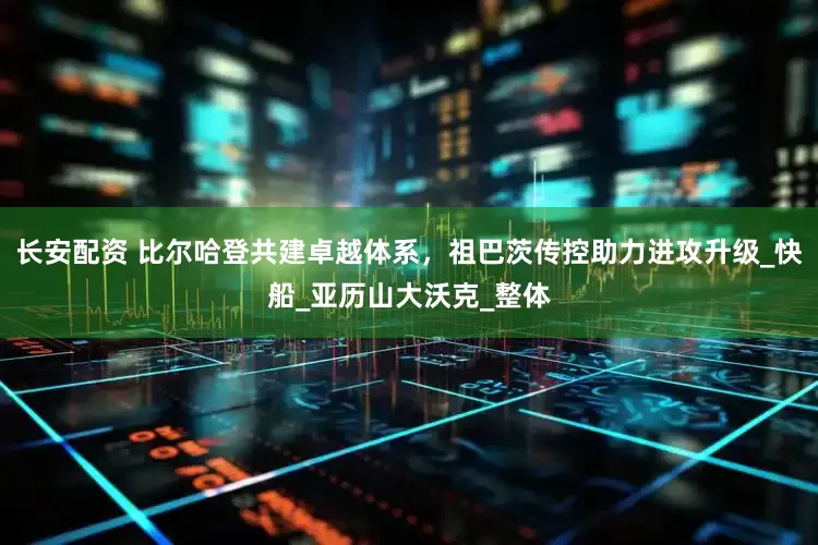 长安配资 比尔哈登共建卓越体系，祖巴茨传控助力进攻升级_快船_亚历山大沃克_整体