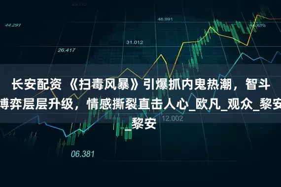 长安配资 《扫毒风暴》引爆抓内鬼热潮，智斗博弈层层升级，情感撕裂直击人心_欧凡_观众_黎安