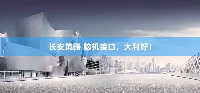 长安策略 脑机接口，大利好！
