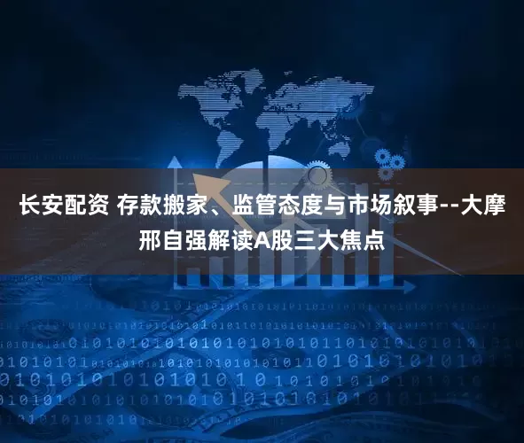 长安配资 存款搬家、监管态度与市场叙事--大摩邢自强解读A股三大焦点