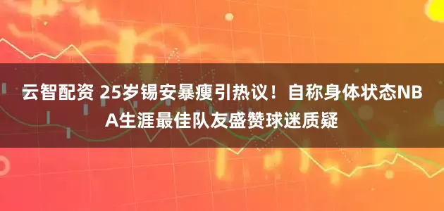 云智配资 25岁锡安暴瘦引热议！自称身体状态NBA生涯最佳队友盛赞球迷质疑