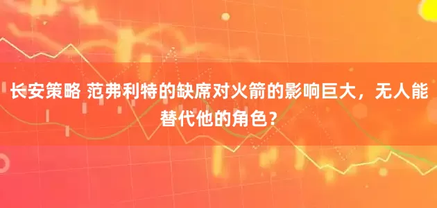 长安策略 范弗利特的缺席对火箭的影响巨大，无人能替代他的角色？