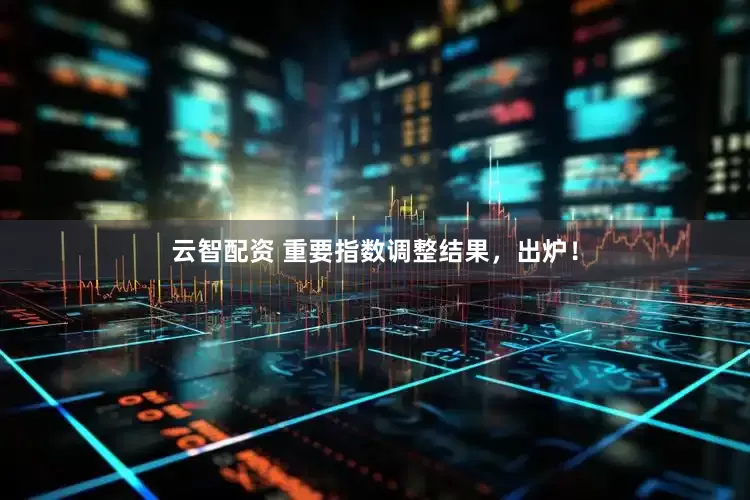 云智配资 重要指数调整结果，出炉！