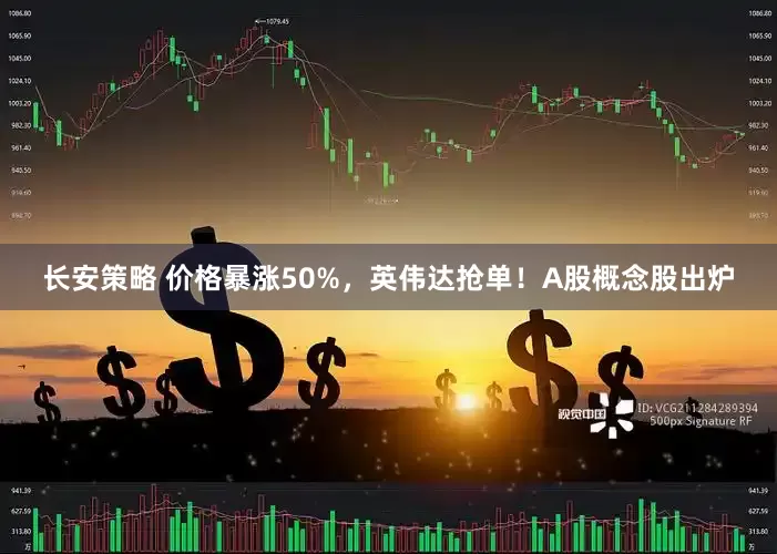 长安策略 价格暴涨50%，英伟达抢单！A股概念股出炉