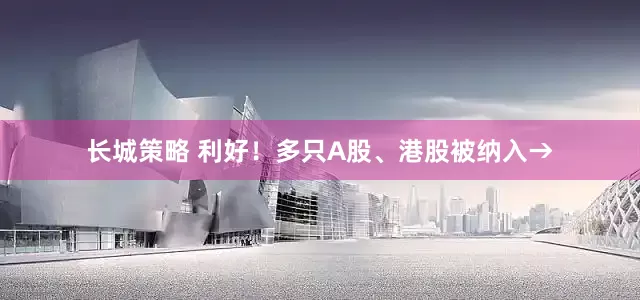 长城策略 利好！多只A股、港股被纳入→