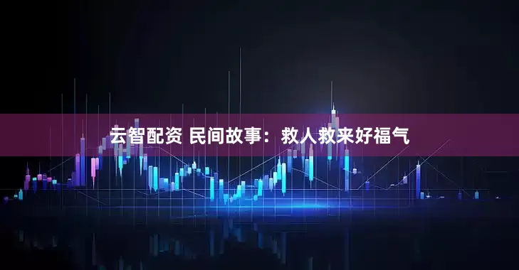 云智配资 民间故事：救人救来好福气