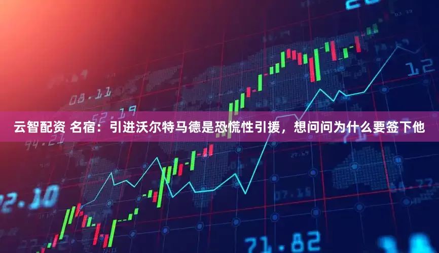 云智配资 名宿：引进沃尔特马德是恐慌性引援，想问问为什么要签下他