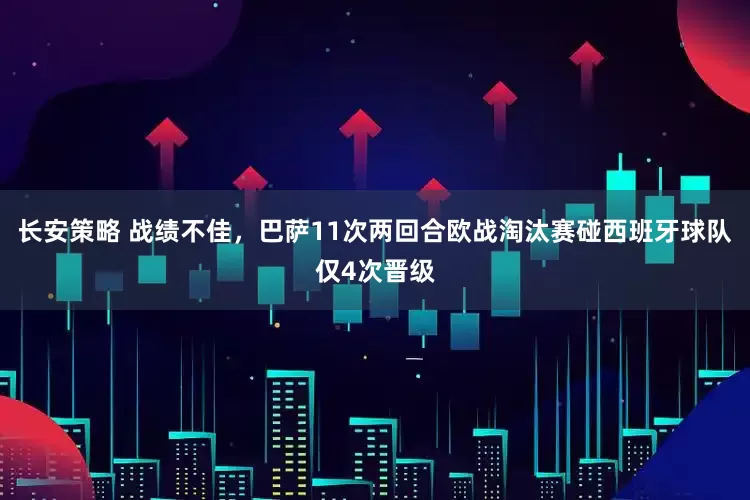 长安策略 战绩不佳，巴萨11次两回合欧战淘汰赛碰西班牙球队仅4次晋级