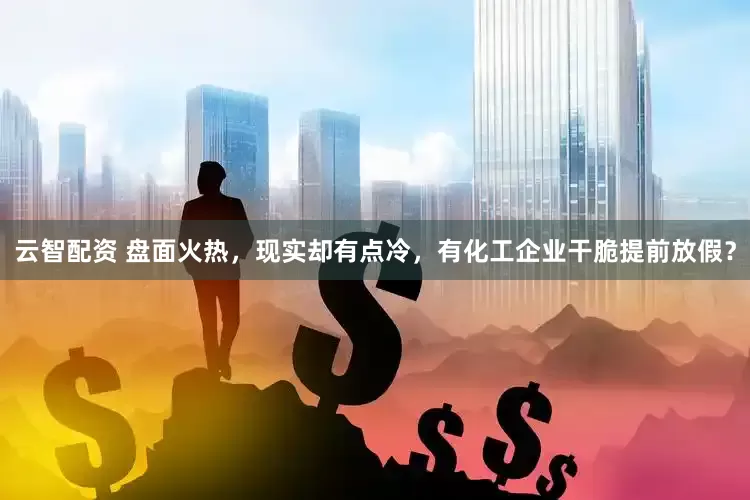 云智配资 盘面火热，现实却有点冷，有化工企业干脆提前放假？