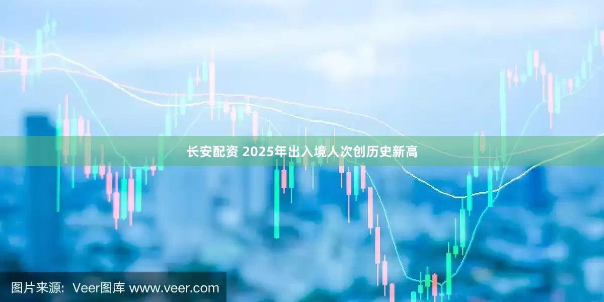 长安配资 2025年出入境人次创历史新高