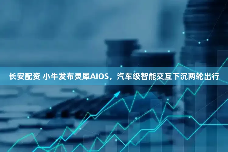 长安配资 小牛发布灵犀AIOS，汽车级智能交互下沉两轮出行