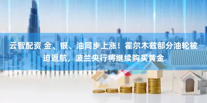 云智配资 金、银、油同步上涨！霍尔木兹部分油轮被迫返航，波兰央行将继续购买黄金